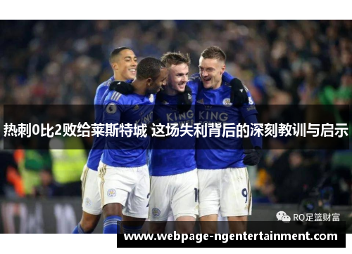 热刺0比2败给莱斯特城 这场失利背后的深刻教训与启示 热刺0比2败给莱斯特城 这场失利背后的深刻教训与启示