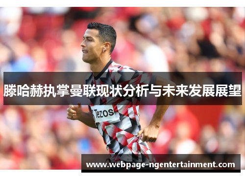 滕哈赫执掌曼联现状分析与未来发展展望 滕哈赫执掌曼联现状分析与未来发展展望
