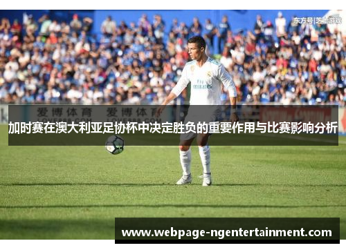 加时赛在澳大利亚足协杯中决定胜负的重要作用与比赛影响分析 加时赛在澳大利亚足协杯中决定胜负的重要作用与比赛影响分析