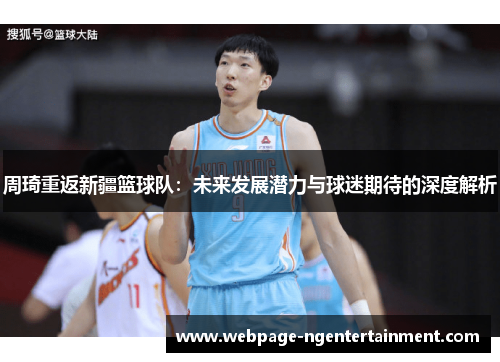 周琦重返新疆篮球队:未来发展潜力与球迷期待的深度解析 周琦重返新疆篮球队:未来发展潜力与球迷期待的深度解析