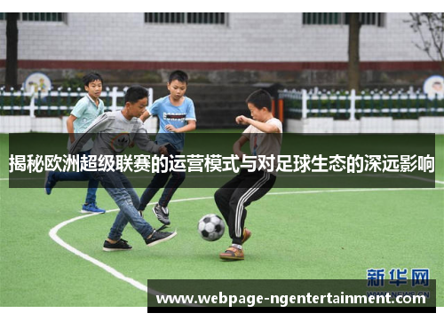 揭秘欧洲超级联赛的运营模式与对足球生态的深远影响 揭秘欧洲超级联赛的运营模式与对足球生态的深远影响