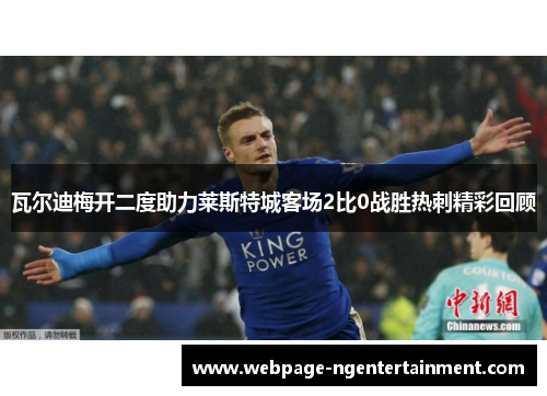 瓦尔迪梅开二度助力莱斯特城客场2比0战胜热刺精彩回顾 瓦尔迪梅开二度助力莱斯特城客场2比0战胜热刺精彩回顾