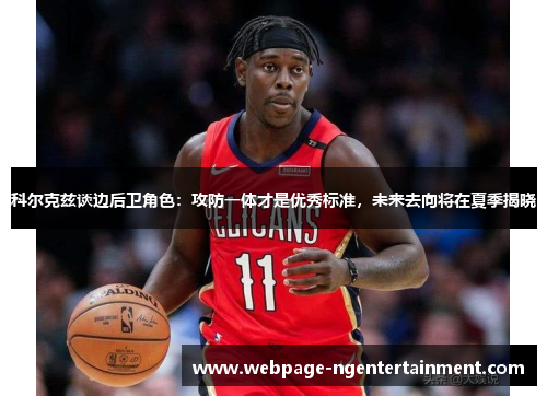 科尔克兹谈边后卫角色：攻防一体才是优秀标准，未来去向将在夏季揭晓