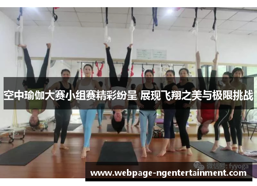 空中瑜伽大赛小组赛精彩纷呈 展现飞翔之美与极限挑战