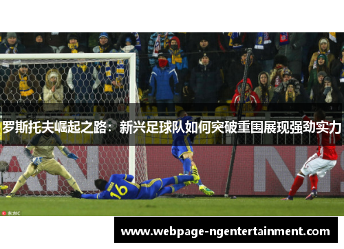 罗斯托夫崛起之路：新兴足球队如何突破重围展现强劲实力
