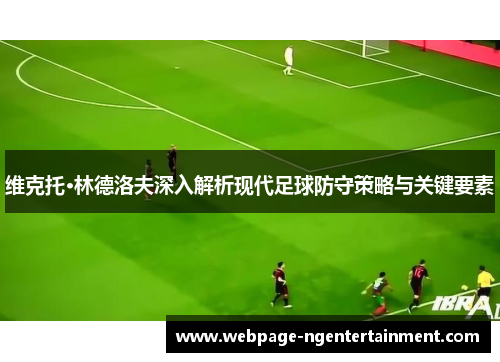 维克托·林德洛夫深入解析现代足球防守策略与关键要素