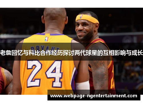 老詹回忆与科比合作经历探讨两代球星的互相影响与成长 老詹回忆与科比合作经历探讨两代球星的互相影响与成长