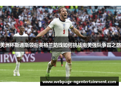 美洲杯斯通斯领衔英格兰防线如何挑战南美强队争霸之路 美洲杯斯通斯领衔英格兰防线如何挑战南美强队争霸之路