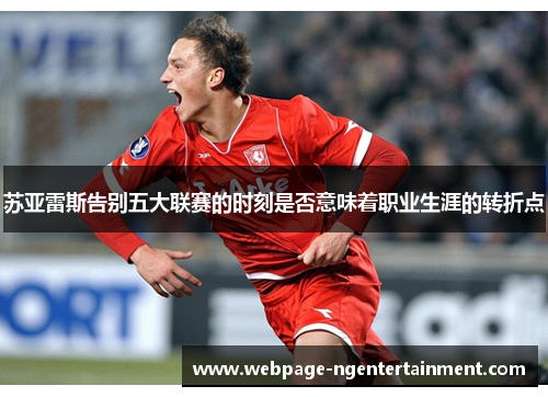 苏亚雷斯告别五大联赛的时刻是否意味着职业生涯的转折点 苏亚雷斯告别五大联赛的时刻是否意味着职业生涯的转折点