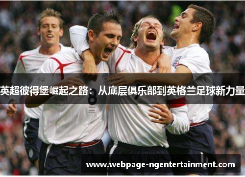 英超彼得堡崛起之路:从底层俱乐部到英格兰足球新力量 英超彼得堡崛起之路:从底层俱乐部到英格兰足球新力量
