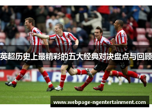 英超历史上最精彩的五大经典对决盘点与回顾 英超历史上最精彩的五大经典对决盘点与回顾