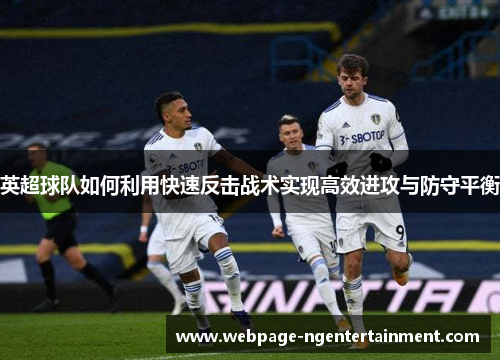 英超球队如何利用快速反击战术实现高效进攻与防守平衡 英超球队如何利用快速反击战术实现高效进攻与防守平衡