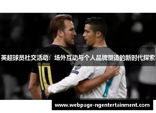 英超球员社交活动:场外互动与个人品牌塑造的新时代探索 英超球员社交活动:场外互动与个人品牌塑造的新时代探索