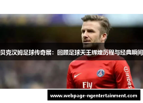 贝克汉姆足球传奇展:回顾足球天王辉煌历程与经典瞬间 贝克汉姆足球传奇展:回顾足球天王辉煌历程与经典瞬间