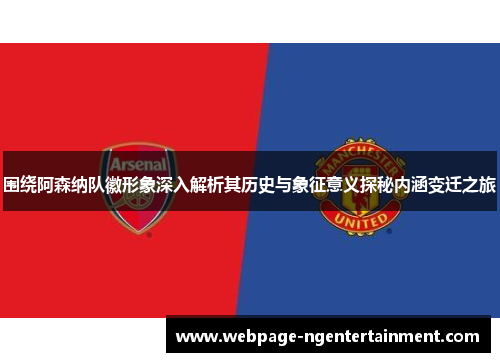 围绕阿森纳队徽形象深入解析其历史与象征意义探秘内涵变迁之旅 围绕阿森纳队徽形象深入解析其历史与象征意义探秘内涵变迁之旅