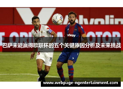 巴萨未能赢得欧联杯的五个关键原因分析及未来挑战 巴萨未能赢得欧联杯的五个关键原因分析及未来挑战