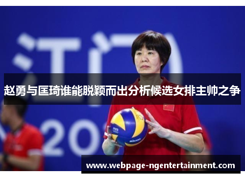 赵勇与匡琦谁能脱颖而出分析候选女排主帅之争 赵勇与匡琦谁能脱颖而出分析候选女排主帅之争