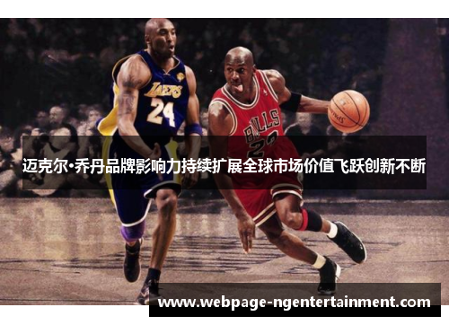 迈克尔·乔丹品牌影响力持续扩展全球市场价值飞跃创新不断 迈克尔·乔丹品牌影响力持续扩展全球市场价值飞跃创新不断