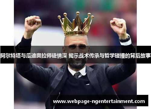 阿尔特塔与瓜迪奥拉师徒情深 揭示战术传承与哲学碰撞的背后故事 阿尔特塔与瓜迪奥拉师徒情深 揭示战术传承与哲学碰撞的背后故事