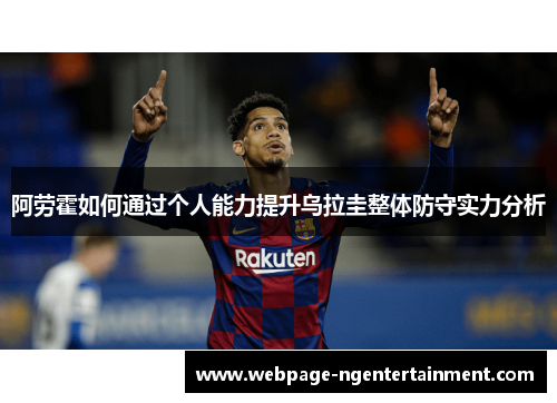 阿劳霍如何通过个人能力提升乌拉圭整体防守实力分析 阿劳霍如何通过个人能力提升乌拉圭整体防守实力分析
