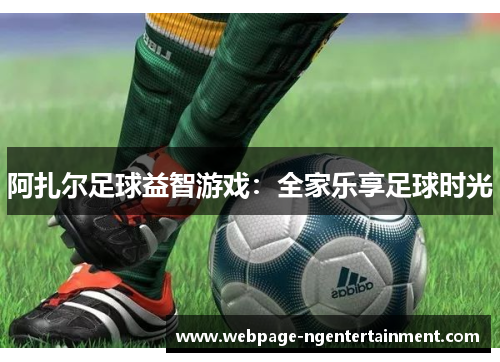 阿扎尔足球益智游戏:全家乐享足球时光 阿扎尔足球益智游戏:全家乐享足球时光