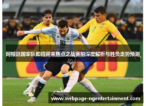阿根廷国家队即将迎来焦点之战赛前深度解析与胜负走势预测 阿根廷国家队即将迎来焦点之战赛前深度解析与胜负走势预测