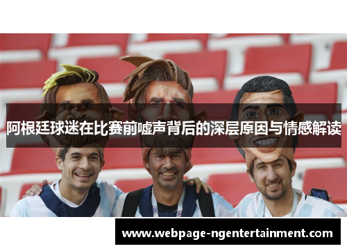 阿根廷球迷在比赛前嘘声背后的深层原因与情感解读 阿根廷球迷在比赛前嘘声背后的深层原因与情感解读