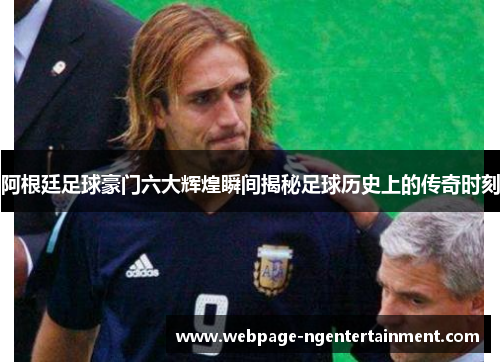 阿根廷足球豪门六大辉煌瞬间揭秘足球历史上的传奇时刻 阿根廷足球豪门六大辉煌瞬间揭秘足球历史上的传奇时刻