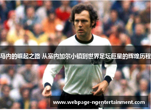 马内的崛起之路 从塞内加尔小镇到世界足坛巨星的辉煌历程