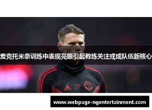 麦克托米奈训练中表现亮眼引起教练关注或成队伍新核心
