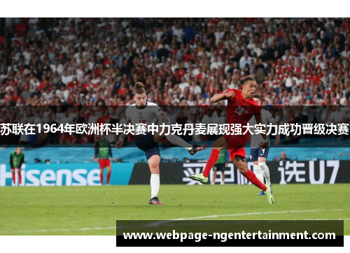 苏联在1964年欧洲杯半决赛中力克丹麦展现强大实力成功晋级决赛