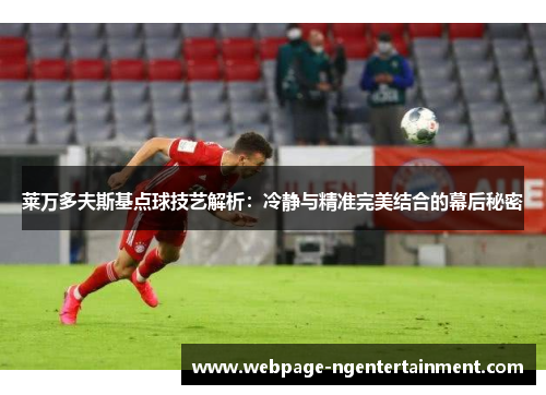 莱万多夫斯基点球技艺解析：冷静与精准完美结合的幕后秘密