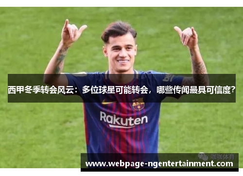 西甲冬季转会风云：多位球星可能转会，哪些传闻最具可信度？
