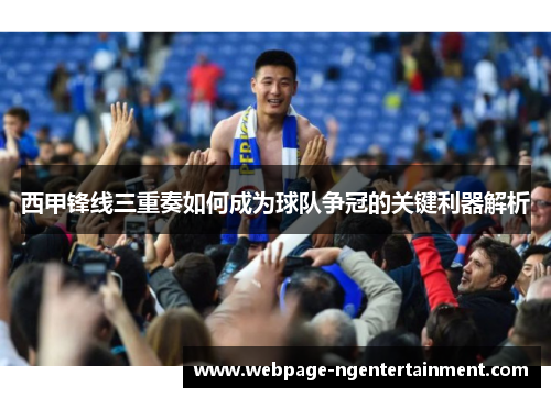 西甲锋线三重奏如何成为球队争冠的关键利器解析