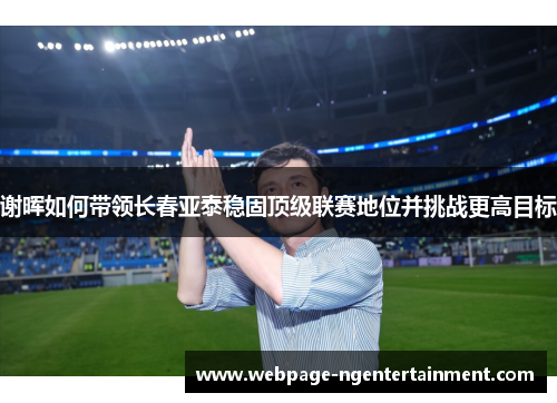 谢晖如何带领长春亚泰稳固顶级联赛地位并挑战更高目标