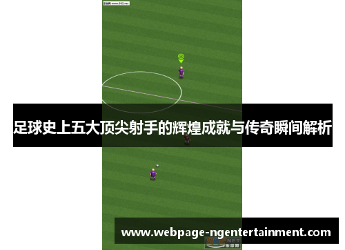 足球史上五大顶尖射手的辉煌成就与传奇瞬间解析