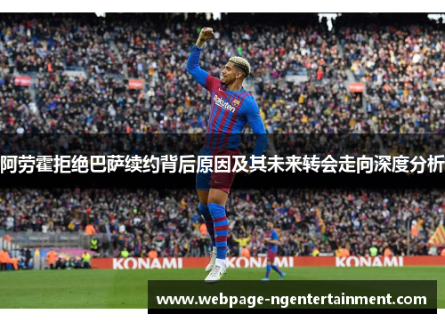 阿劳霍拒绝巴萨续约背后原因及其未来转会走向深度分析