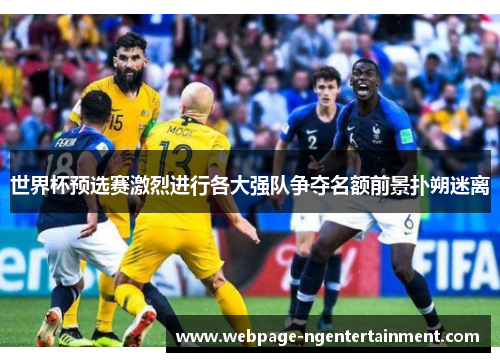 世界杯预选赛激烈进行各大强队争夺名额前景扑朔迷离