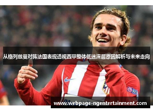 从格列兹曼对阵法国表现透视西甲整体低迷深层原因解析与未来走向