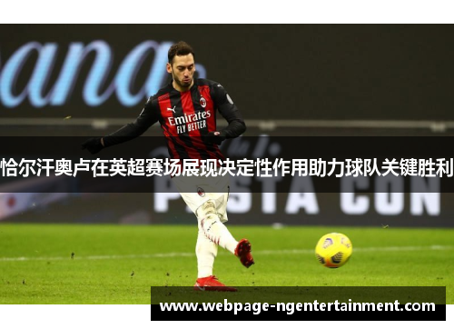 恰尔汗奥卢在英超赛场展现决定性作用助力球队关键胜利