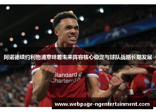 阿诺德续约利物浦意味着未来阵容核心稳定与球队战略长期发展