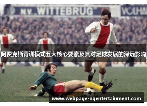 阿贾克斯青训模式五大核心要素及其对足球发展的深远影响 阿贾克斯青训模式五大核心要素及其对足球发展的深远影响