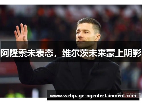 阿隆索未表态，维尔茨未来蒙上阴影