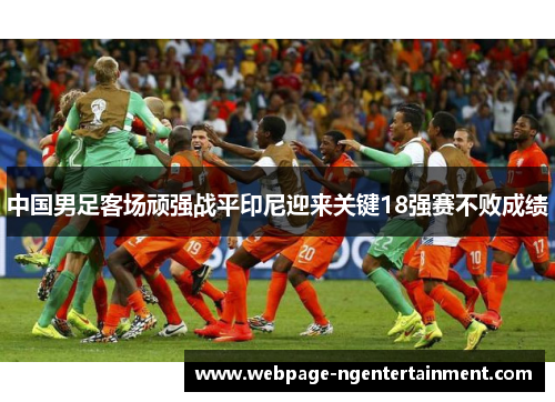 中国男足客场顽强战平印尼迎来关键18强赛不败成绩