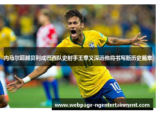 内马尔超越贝利成巴西队史射手王意义深远他将书写新历史篇章