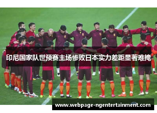 印尼国家队世预赛主场惨败日本实力差距显著难掩