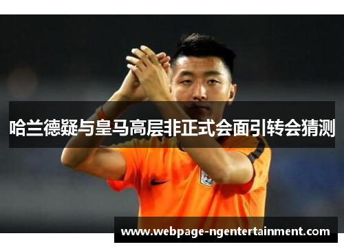 哈兰德疑与皇马高层非正式会面引转会猜测